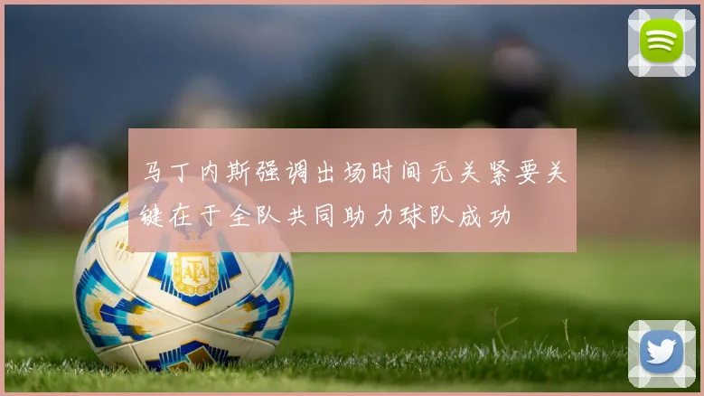 马丁内斯强调出场时间无关紧要关键在于全队共同助力球队成功