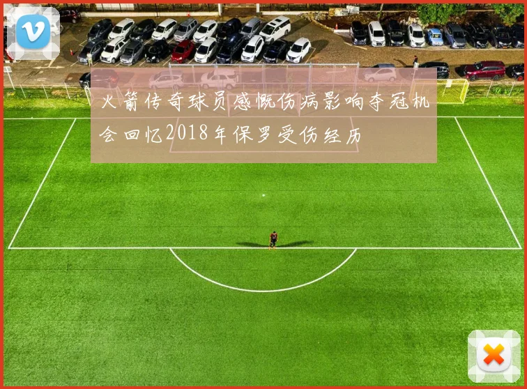 火箭传奇球员感慨伤病影响夺冠机会回忆2018年保罗受伤经历