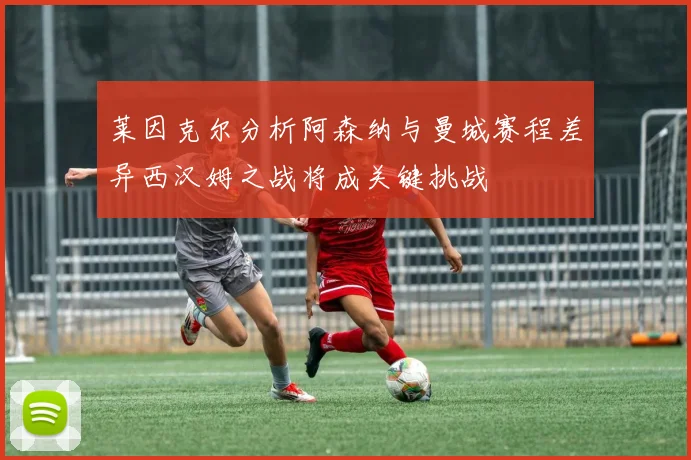 莱因克尔分析阿森纳与曼城赛程差异西汉姆之战将成关键挑战