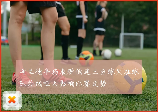 海兰德半场表现低迷三分球失准球队外线哑火影响比赛走势