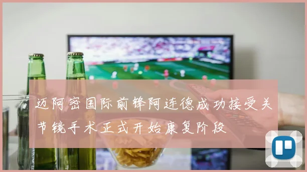 迈阿密国际前锋阿连德成功接受关节镜手术正式开始康复阶段