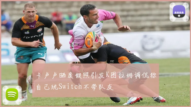 卡卢卢晒度假照引发K图拉姆调侃称自己玩Switch不带队友