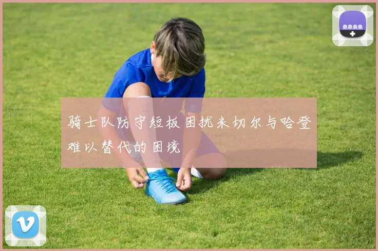 骑士队防守短板困扰米切尔与哈登难以替代的困境