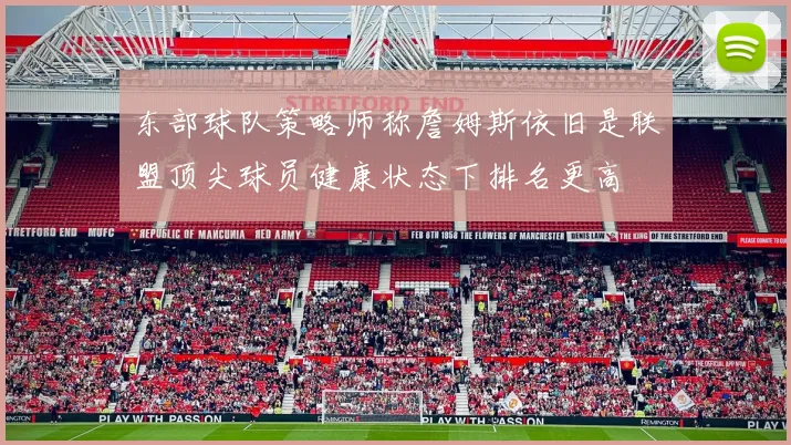 东部球队策略师称詹姆斯依旧是联盟顶尖球员健康状态下排名更高