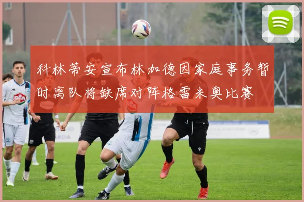 科林蒂安宣布林加德因家庭事务暂时离队将缺席对阵格雷米奥比赛