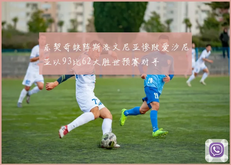 东契奇缺阵斯洛文尼亚惨败爱沙尼亚以93比62大胜世预赛对手
