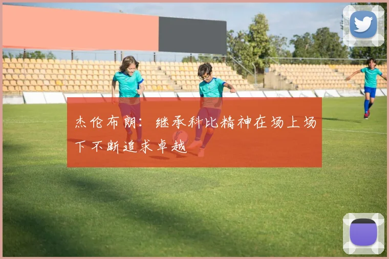 杰伦布朗：继承科比精神在场上场下不断追求卓越