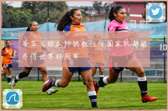 蒂亚戈称瓜帅执教任何国家队都能夺得世界杯冠军