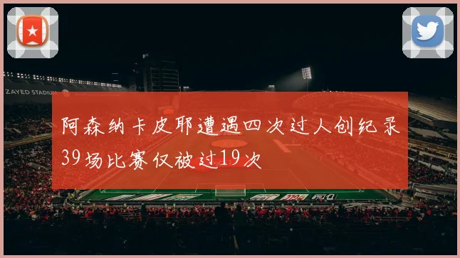 阿森纳卡皮耶遭遇四次过人创纪录39场比赛仅被过19次