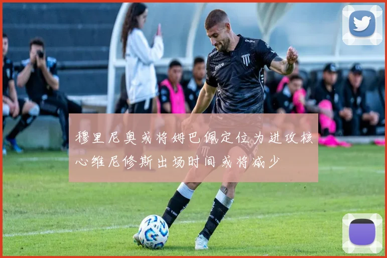 穆里尼奥或将姆巴佩定位为进攻核心维尼修斯出场时间或将减少