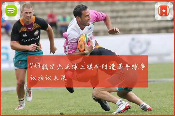 VAR裁定无点球三镇补时遭遇手球争议抗议未果