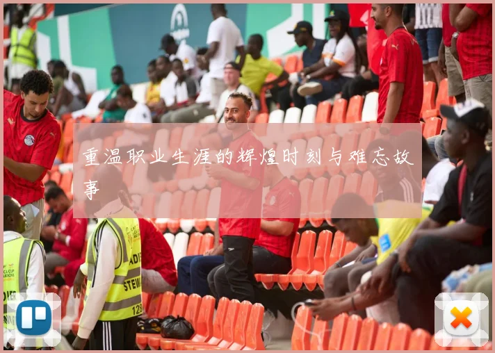 重温职业生涯的辉煌时刻与难忘故事