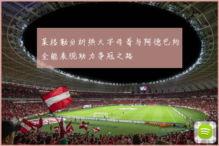 莱格勒分析热火字母哥与阿德巴约全能表现助力争冠之路