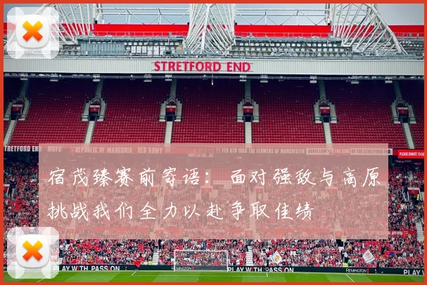宿茂臻赛前寄语：面对强敌与高原挑战我们全力以赴争取佳绩