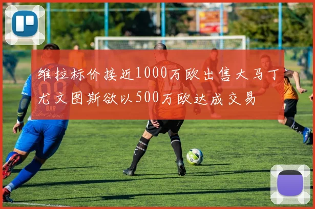 维拉标价接近1000万欧出售大马丁尤文图斯欲以500万欧达成交易