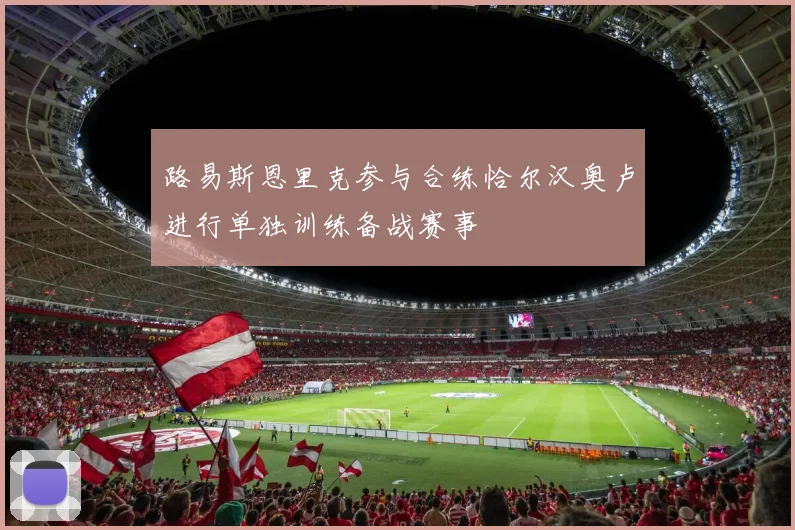 路易斯恩里克参与合练恰尔汉奥卢进行单独训练备战赛事