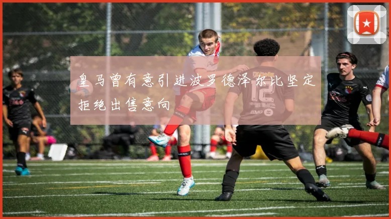 皇马曾有意引进波罗德泽尔比坚定拒绝出售意向