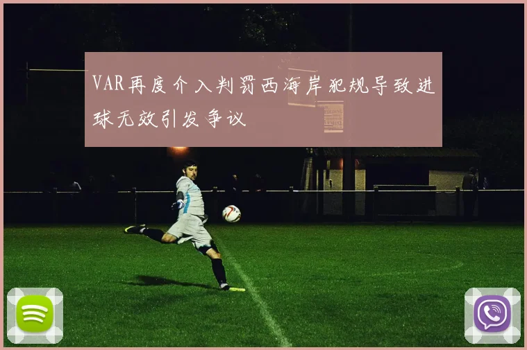 VAR再度介入判罚西海岸犯规导致进球无效引发争议