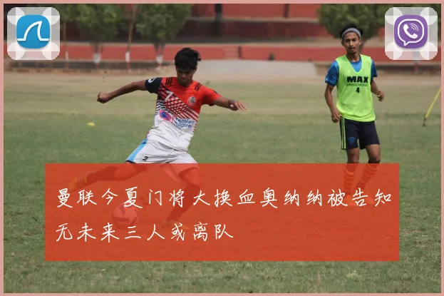 曼联今夏门将大换血奥纳纳被告知无未来三人或离队