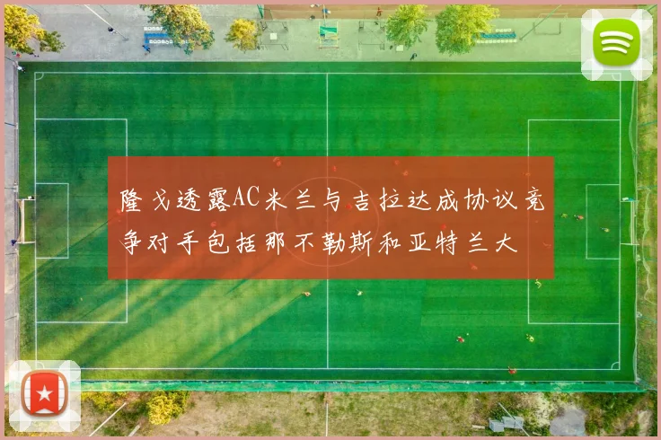 隆戈透露AC米兰与吉拉达成协议竞争对手包括那不勒斯和亚特兰大