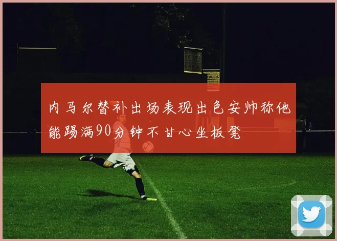 内马尔替补出场表现出色安帅称他能踢满90分钟不甘心坐板凳