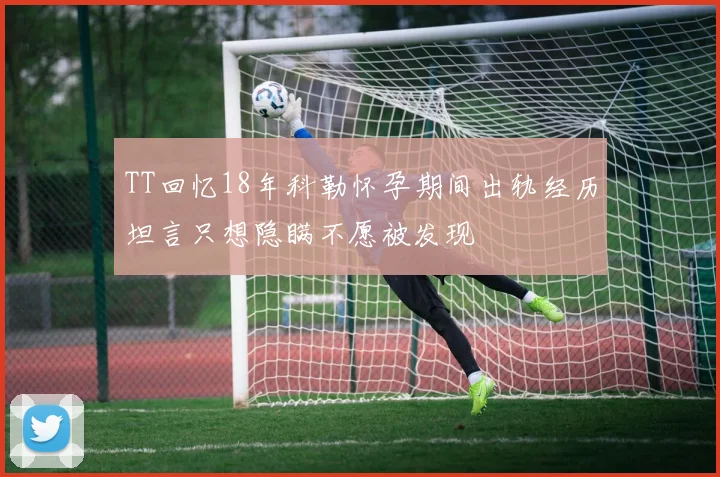 TT回忆18年科勒怀孕期间出轨经历坦言只想隐瞒不愿被发现