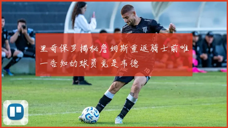 里奇保罗揭秘詹姆斯重返骑士前唯一告知的球员竟是韦德