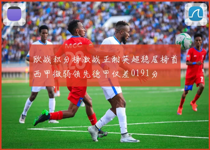 欧战积分榜激战正酣英超稳居榜首西甲微弱领先德甲仅差0191分