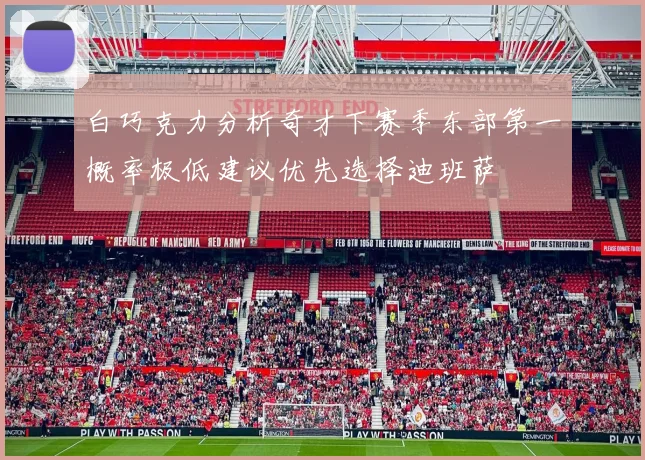 白巧克力分析奇才下赛季东部第一概率极低建议优先选择迪班萨