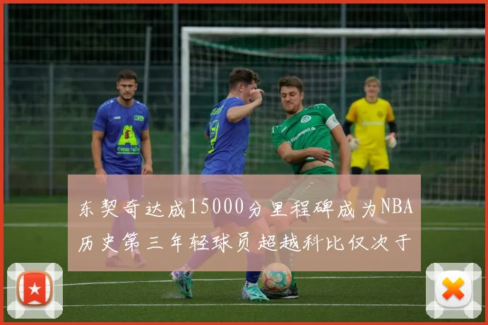 东契奇达成15000分里程碑成为NBA历史第三年轻球员超越科比仅次于詹姆斯和杜兰特