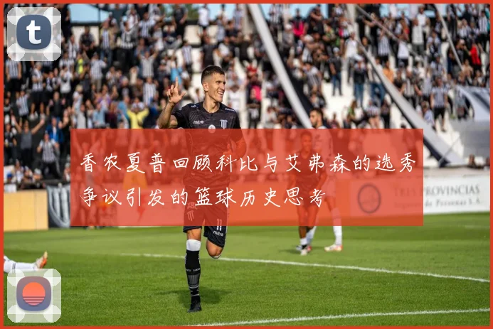 香农夏普回顾科比与艾弗森的选秀争议引发的篮球历史思考