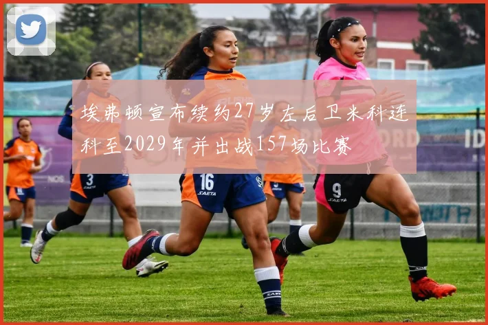 埃弗顿宣布续约27岁左后卫米科连科至2029年并出战157场比赛