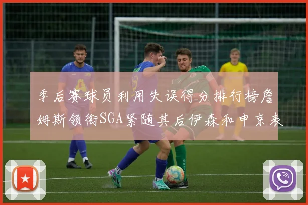 季后赛球员利用失误得分排行榜詹姆斯领衔SGA紧随其后伊森和申京表现不俗
