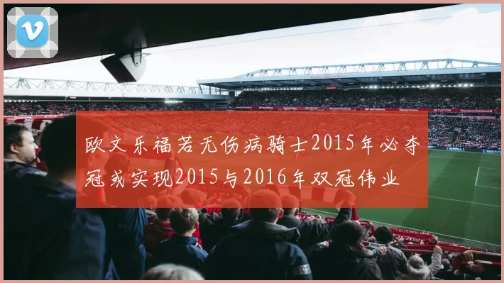 欧文乐福若无伤病骑士2015年必夺冠或实现2015与2016年双冠伟业
